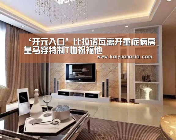 ‘开元入口’比拉诺瓦离开重症病房皇马穿特制T恤祝福他(图3) 开元导航