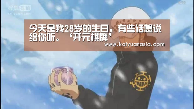 今天是我28岁的生日,有些话想说给你听。‘开元棋牌’(图3) 开元赛事