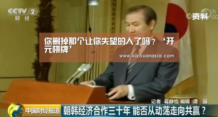 你删掉那个让你失望的人了吗?‘开元棋牌’(图1) 开元导航