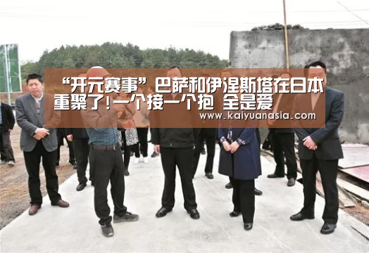 “开元赛事”巴萨和伊涅斯塔在日本重聚了!一个接一个抱 全是爱(图1) 开元导航