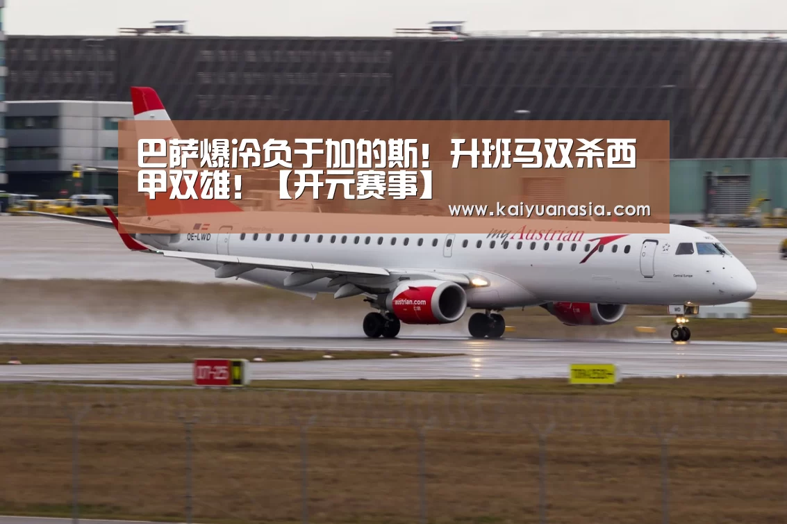 巴萨爆冷负于加的斯!升班马双杀西甲双雄!【开元赛事】(图2) 开元棋牌